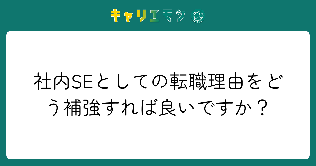 社内SEとしての転職理由をどう補強すれば良いですか？