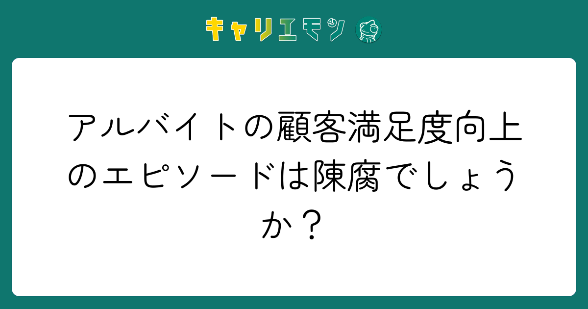 アルバイトの顧客満足度向上のエピソードは陳腐でしょうか？