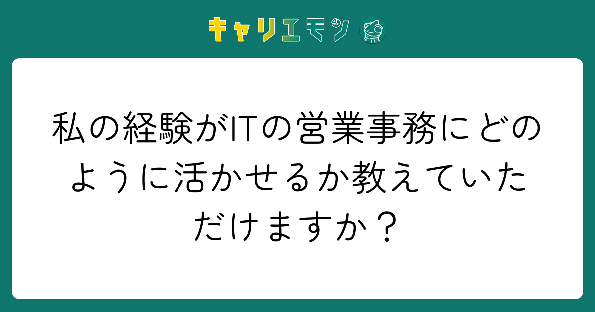 私の経験がITの営業事務にどのように活かせるか教えていただけますか？