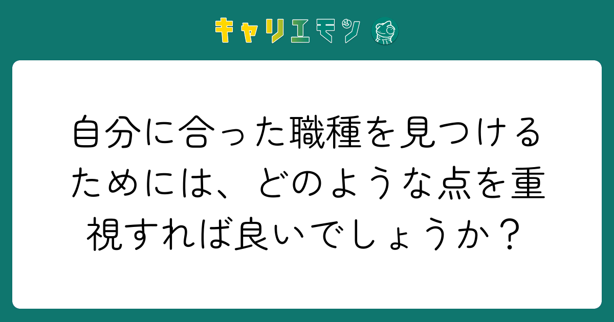 自分に合った職種を見つけるためには、どのような点を重視すれば良いでしょうか？