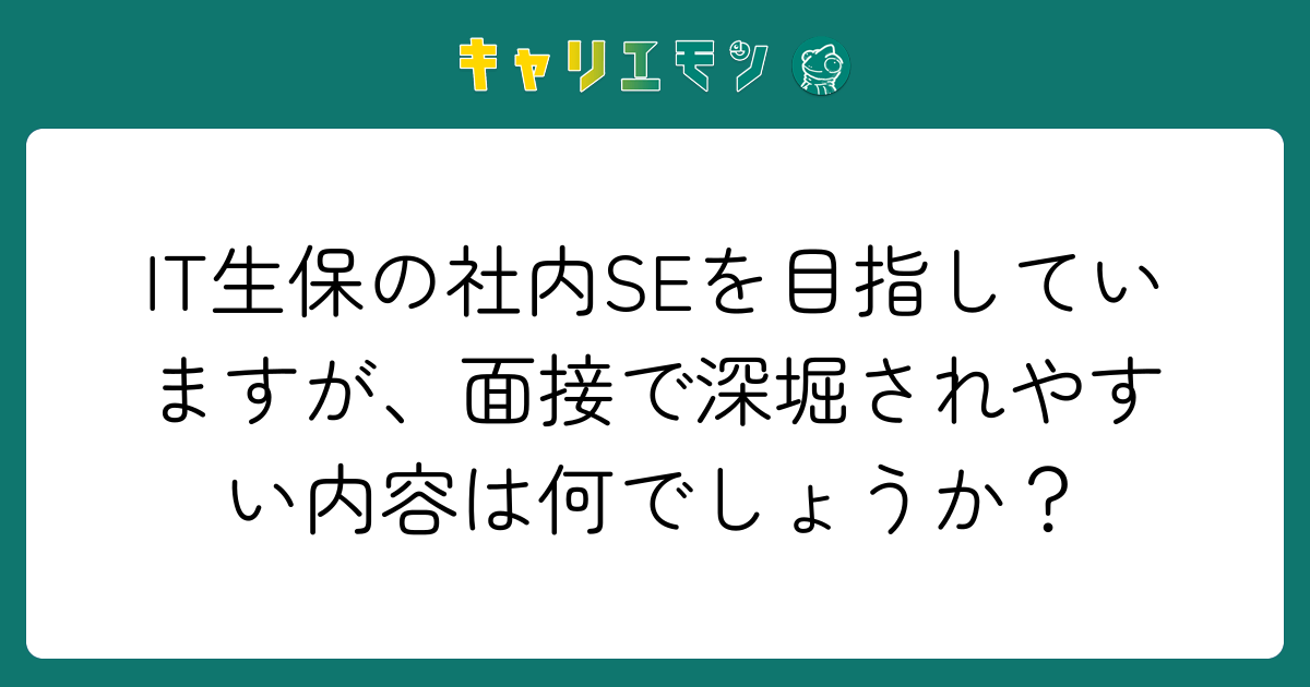 IT生保の社内SEを目指していますが、面接で深堀されやすい内容は何でしょうか？