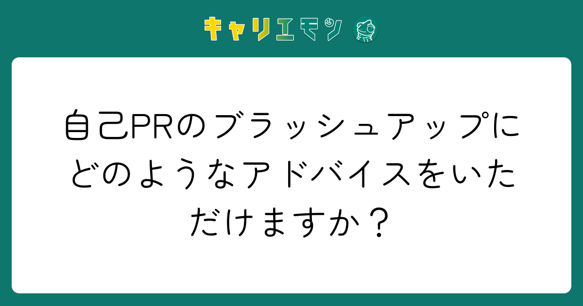 自己PRのブラッシュアップにどのようなアドバイスをいただけますか？