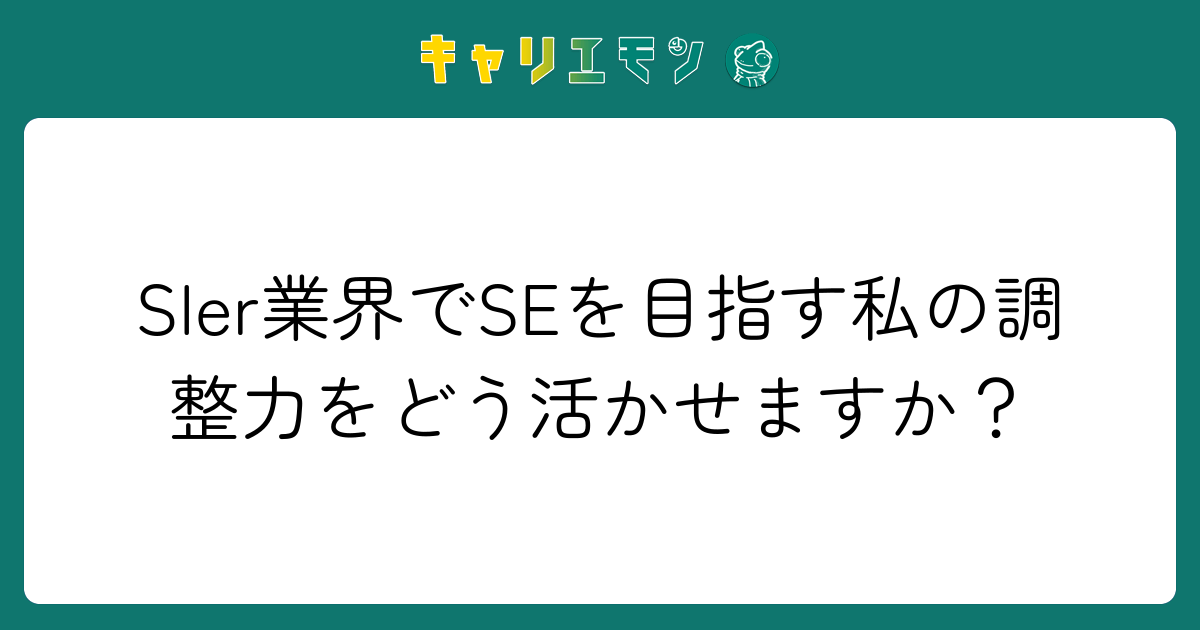 SIer業界でSEを目指す私の調整力をどう活かせますか？