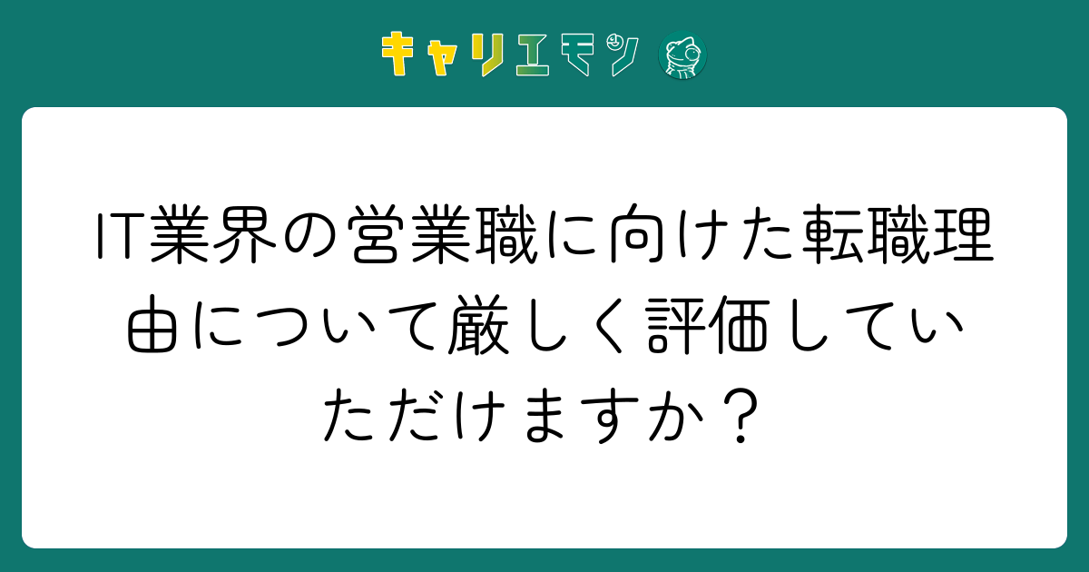 IT業界の営業職に向けた転職理由について厳しく評価していただけますか？