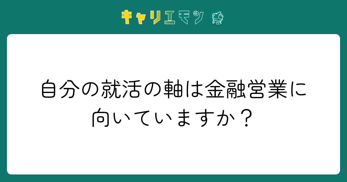 自分の就活の軸は金融営業に向いていますか？