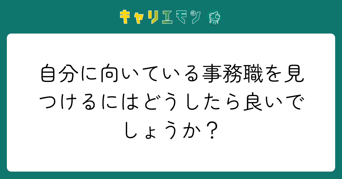 自分に向いている事務職を見つけるにはどうしたら良いでしょうか？