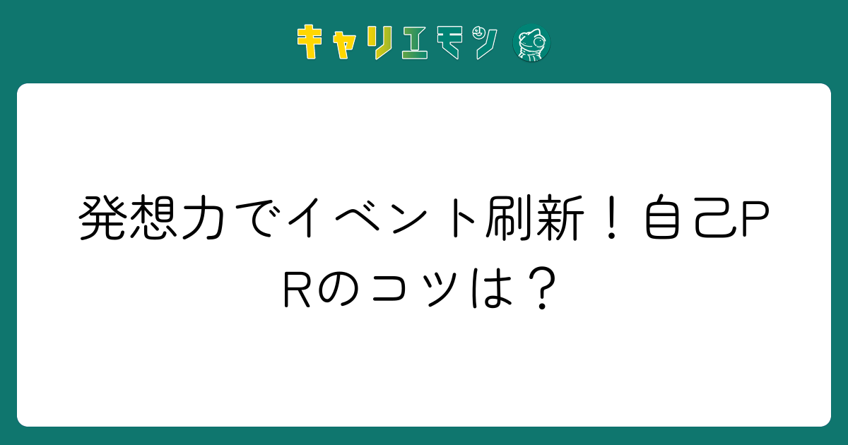 発想力でイベント刷新！自己PRのコツは？