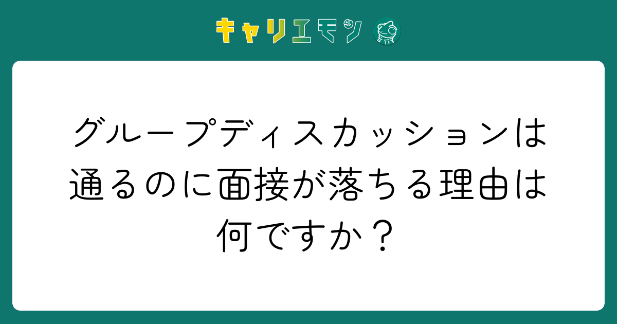 グループディスカッションは通るのに面接が落ちる理由は何ですか？