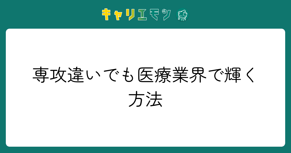 専攻違いでも医療業界で輝く方法