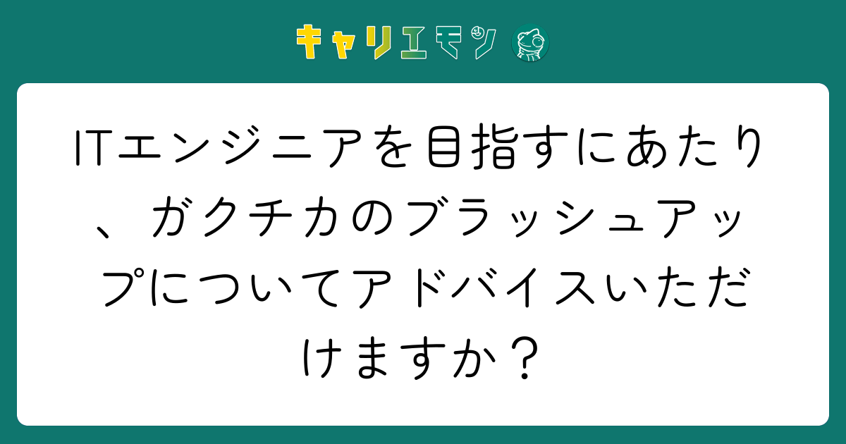 ITエンジニアを目指すにあたり、ガクチカのブラッシュアップについてアドバイスいただけますか？