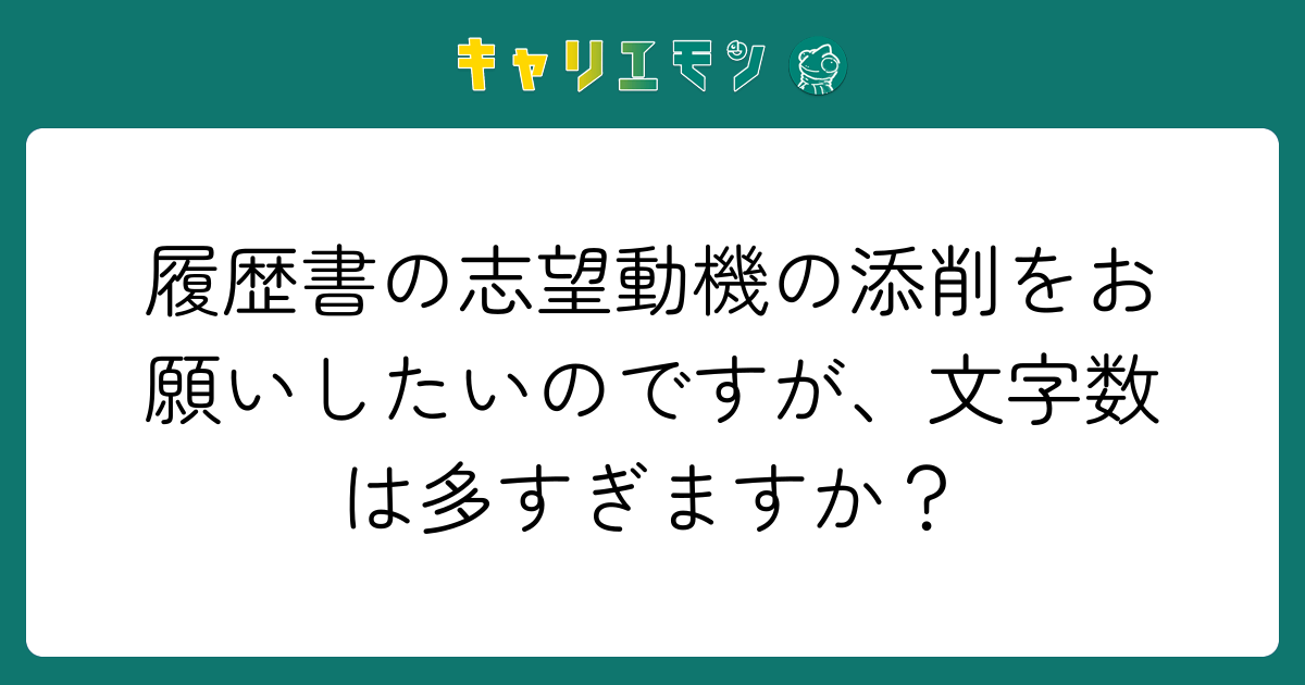 履歴書の志望動機の添削をお願いしたいのですが、文字数は多すぎますか？