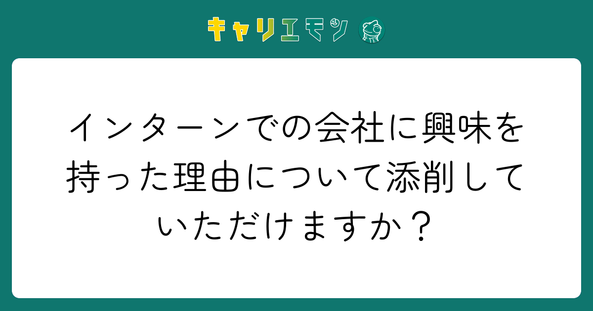 インターンでの会社に興味を持った理由について添削していただけますか？