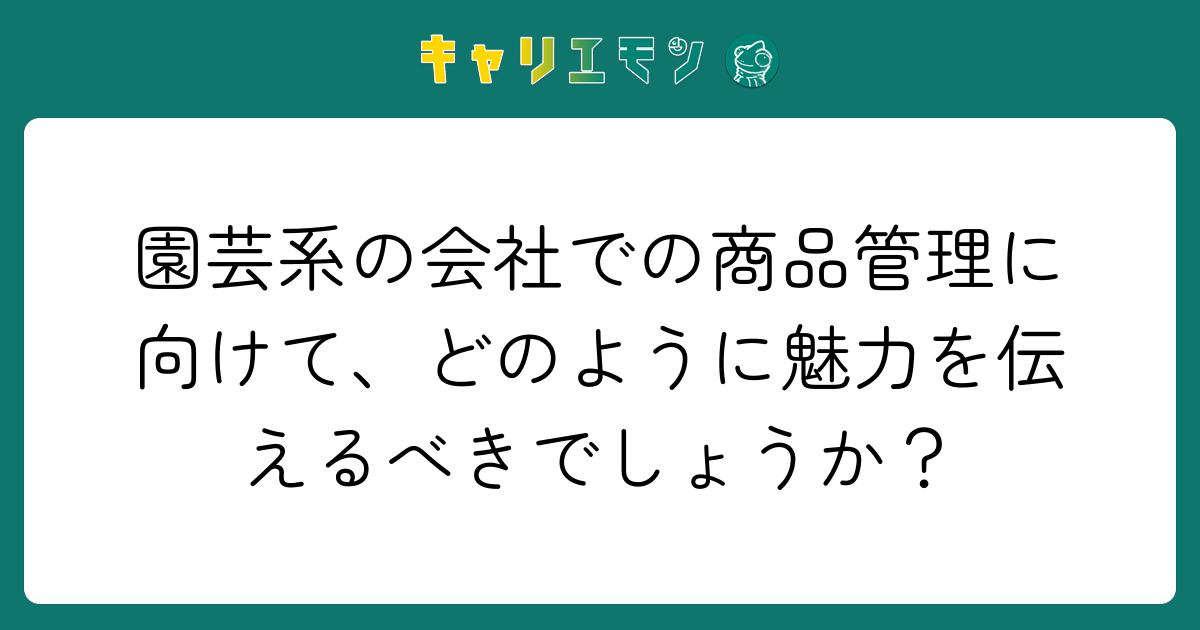 園芸系の会社での商品管理に向けて、どのように魅力を伝えるべきでしょうか？