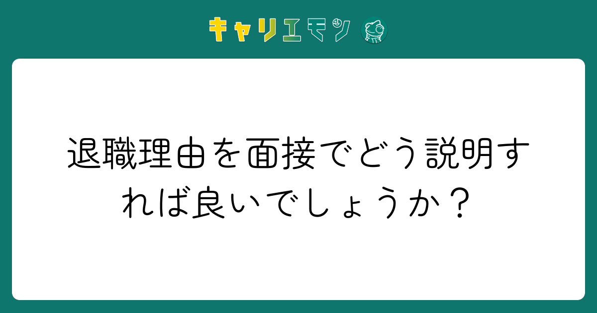 退職理由を面接でどう説明すれば良いでしょうか？