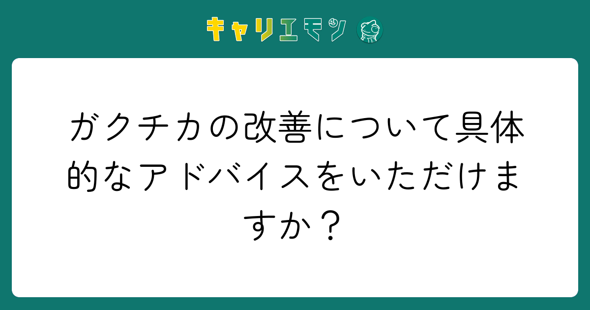 ガクチカの改善について具体的なアドバイスをいただけますか？