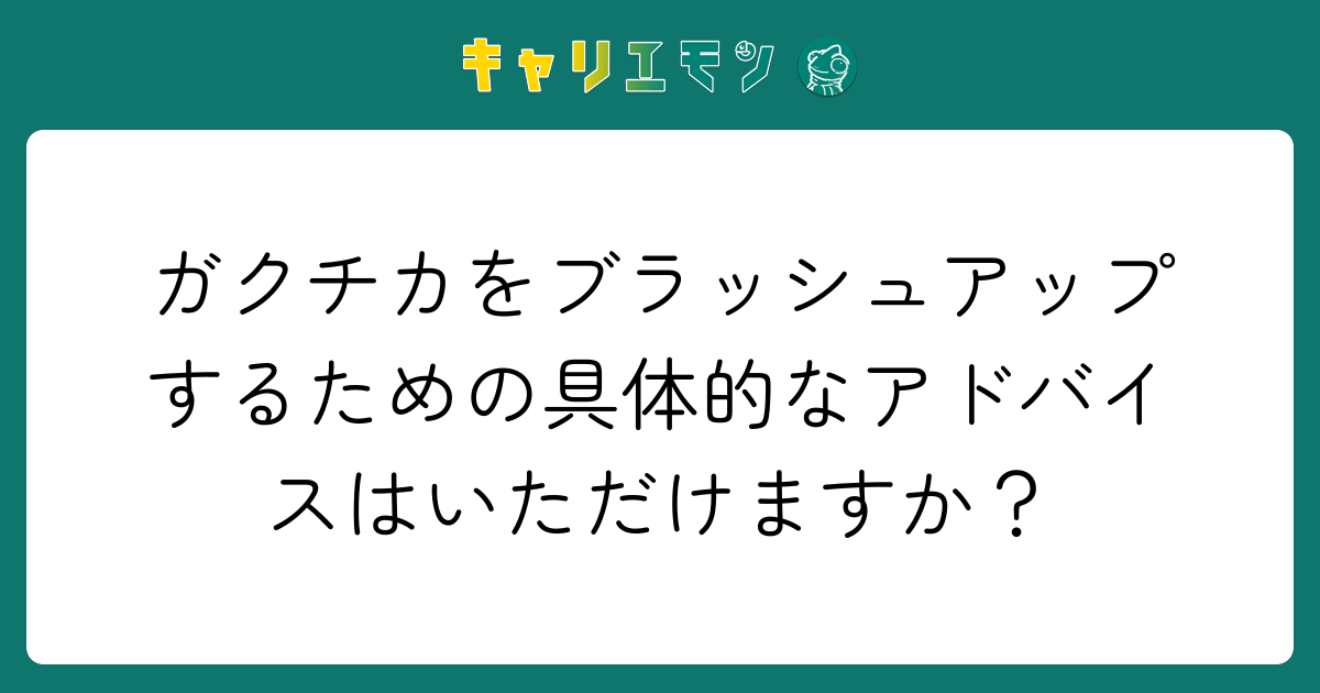 ガクチカをブラッシュアップするための具体的なアドバイスはいただけますか？