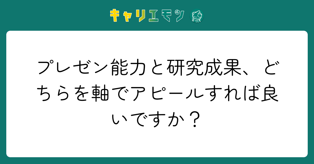 プレゼン能力と研究成果、どちらを軸でアピールすれば良いですか？