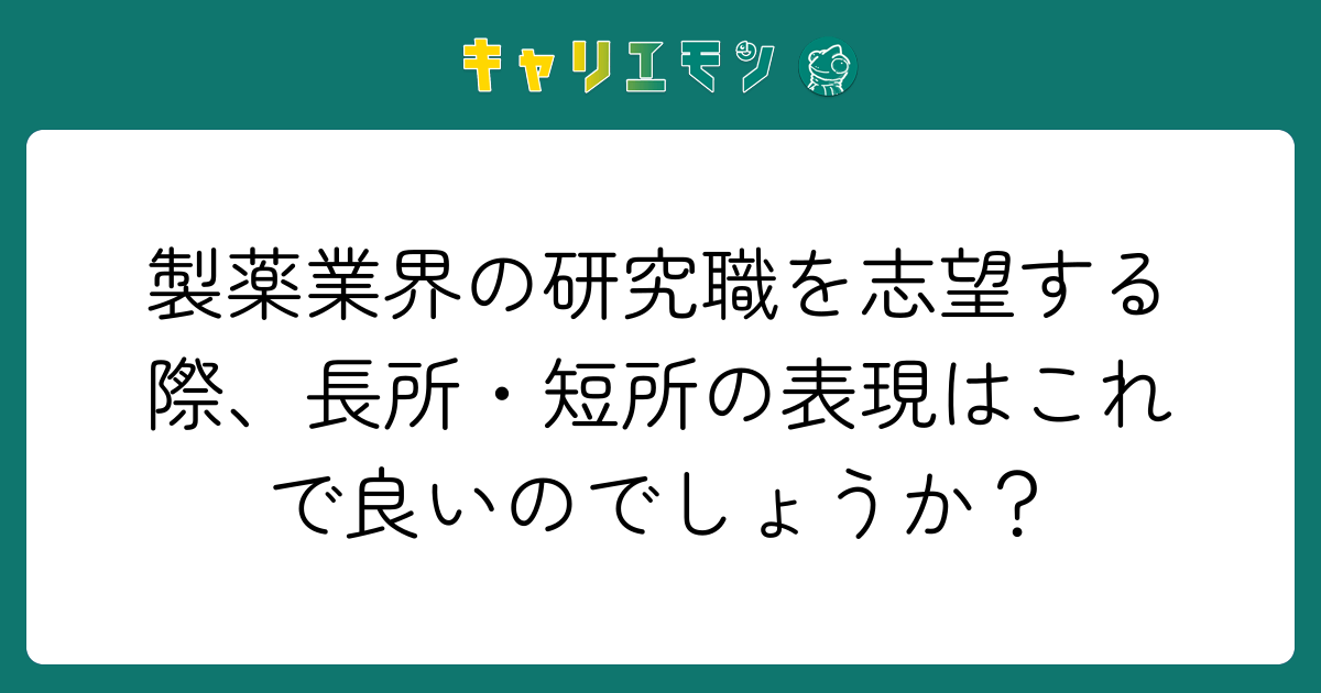 製薬業界の研究職を志望する際、長所・短所の表現はこれで良いのでしょうか？