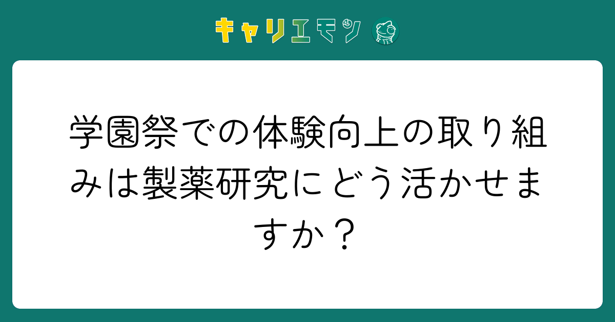 学園祭での体験向上の取り組みは製薬研究にどう活かせますか？