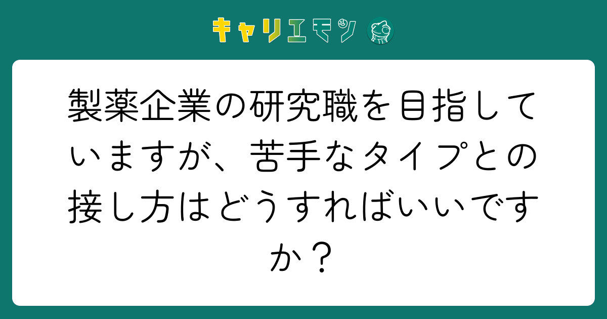 製薬企業の研究職を目指していますが、苦手なタイプとの接し方はどうすればいいですか？