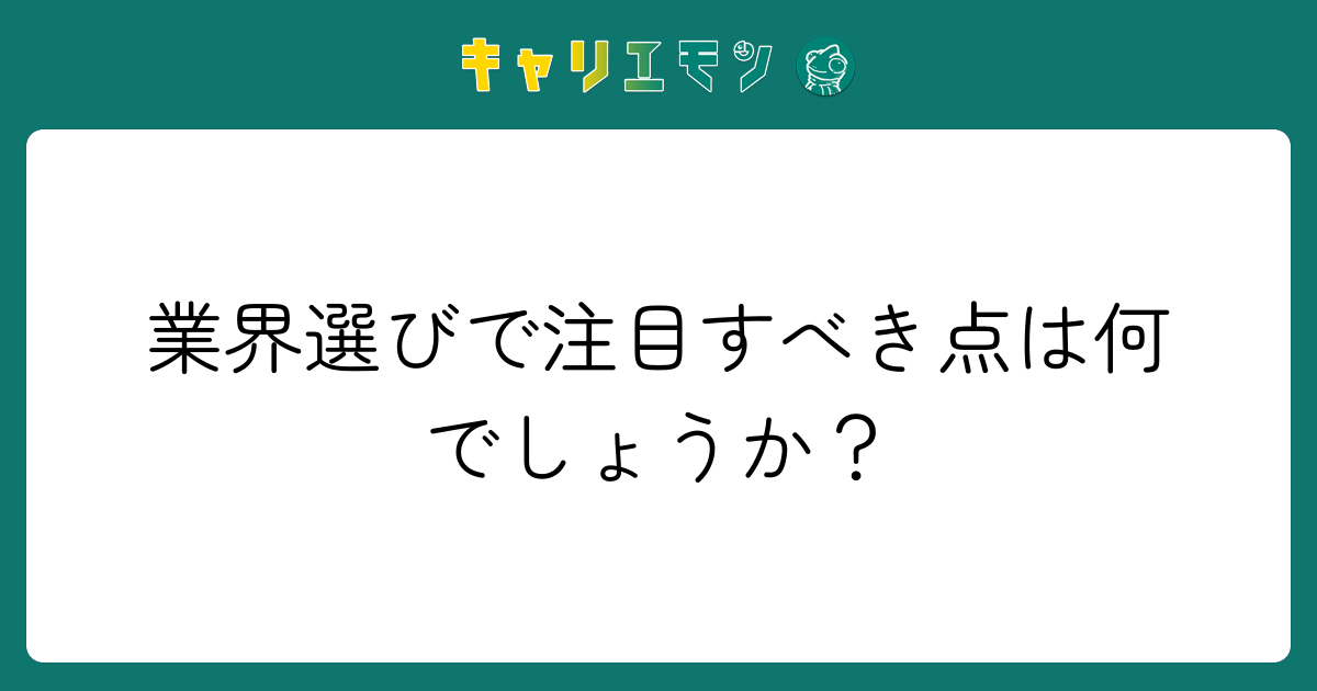 業界選びで注目すべき点は何でしょうか？