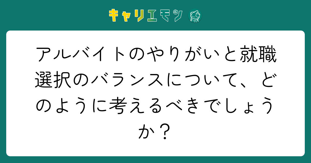 アルバイトのやりがいと就職選択のバランスについて、どのように考えるべきでしょうか？