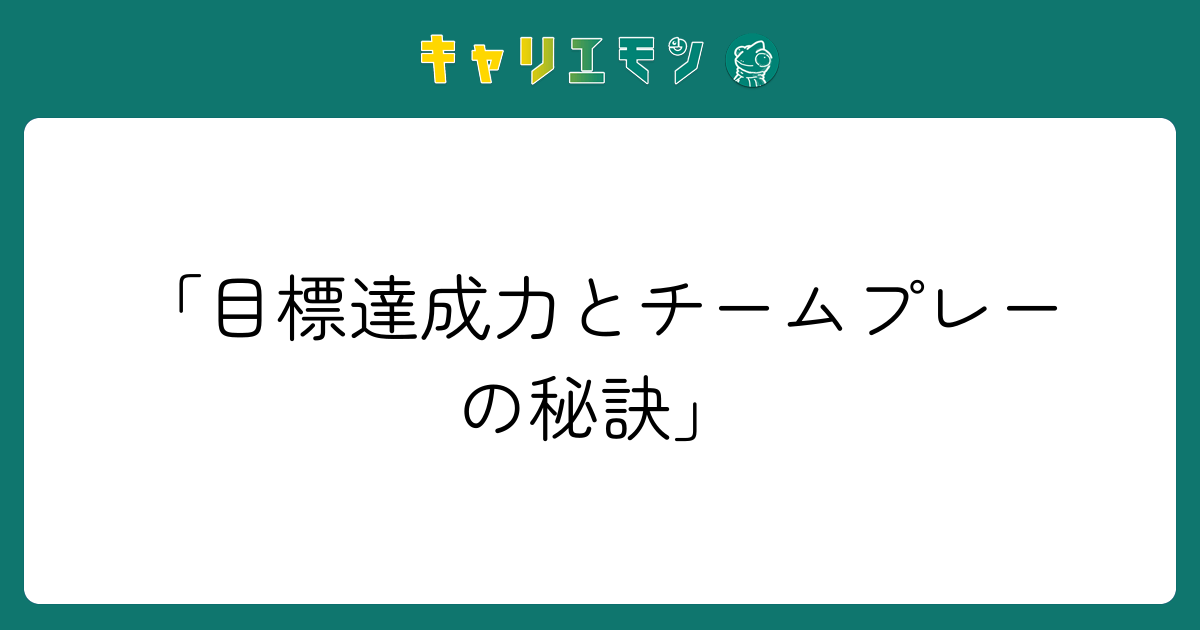 「目標達成力とチームプレーの秘訣」