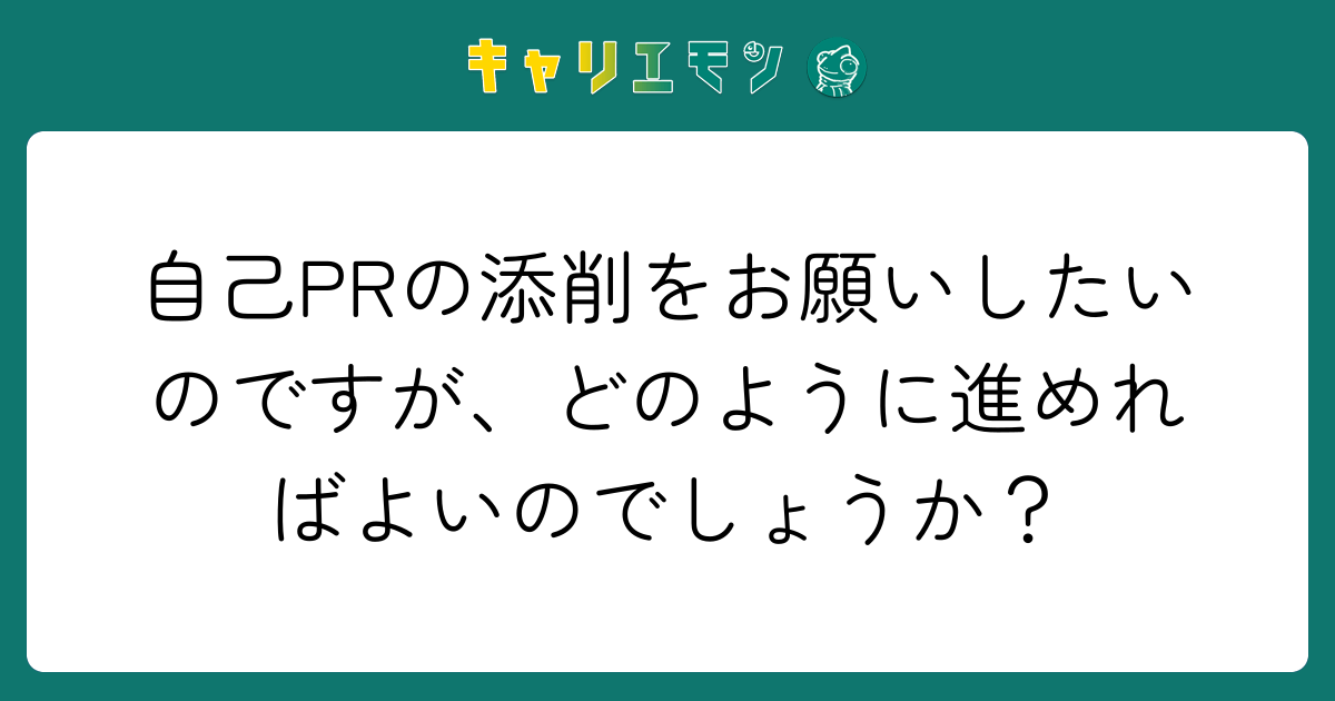 自己PRの添削をお願いしたいのですが、どのように進めればよいのでしょうか？