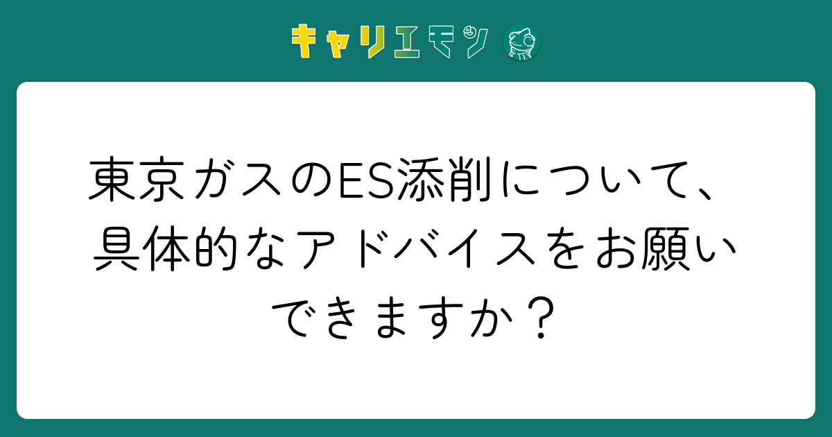 東京ガスのES添削について、具体的なアドバイスをお願いできますか？