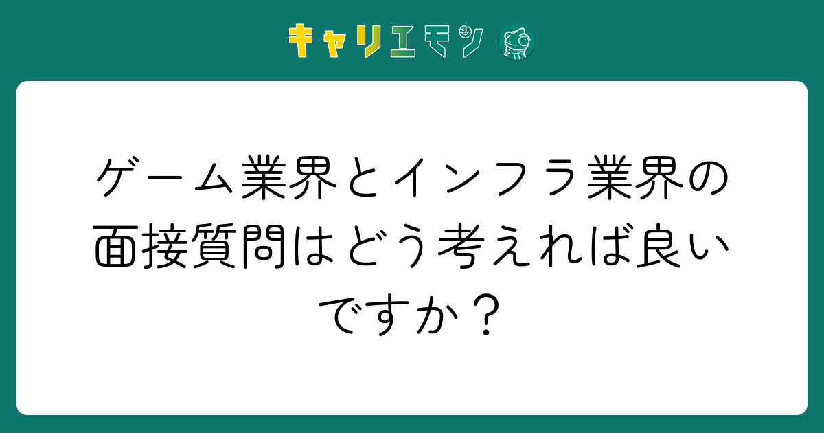 ゲーム業界とインフラ業界の面接質問はどう考えれば良いですか？