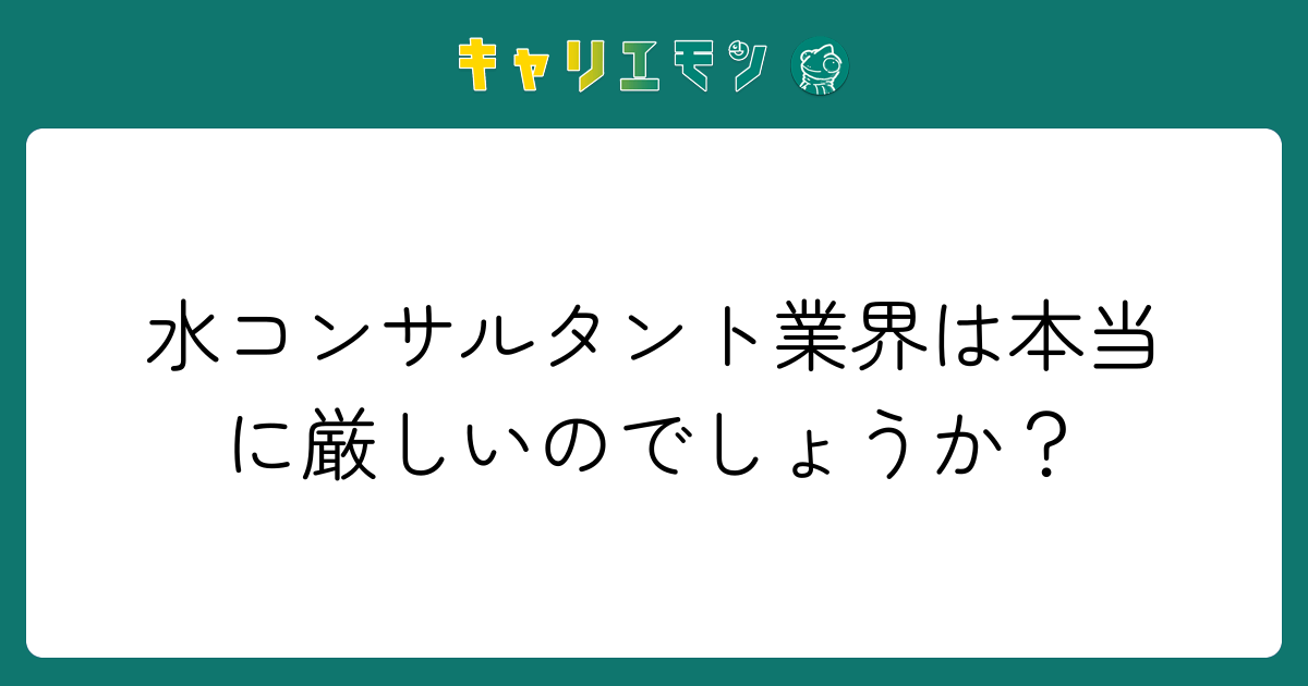 水コンサルタント業界は本当に厳しいのでしょうか？