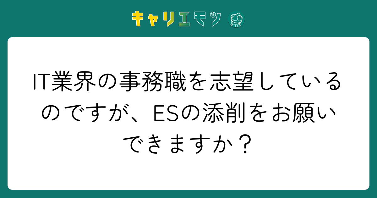 IT業界の事務職を志望しているのですが、ESの添削をお願いできますか？