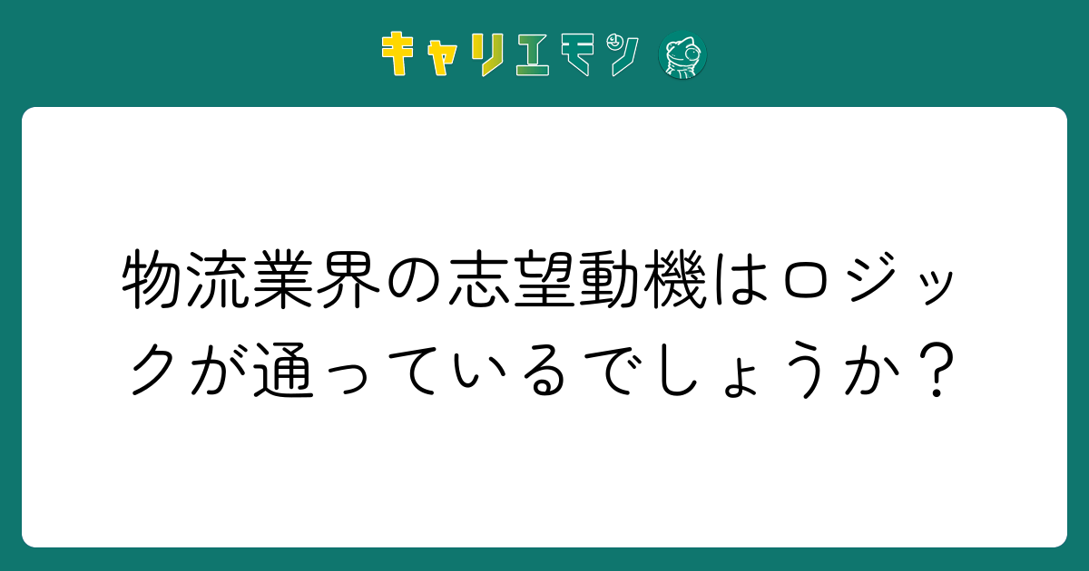 物流業界の志望動機はロジックが通っているでしょうか？