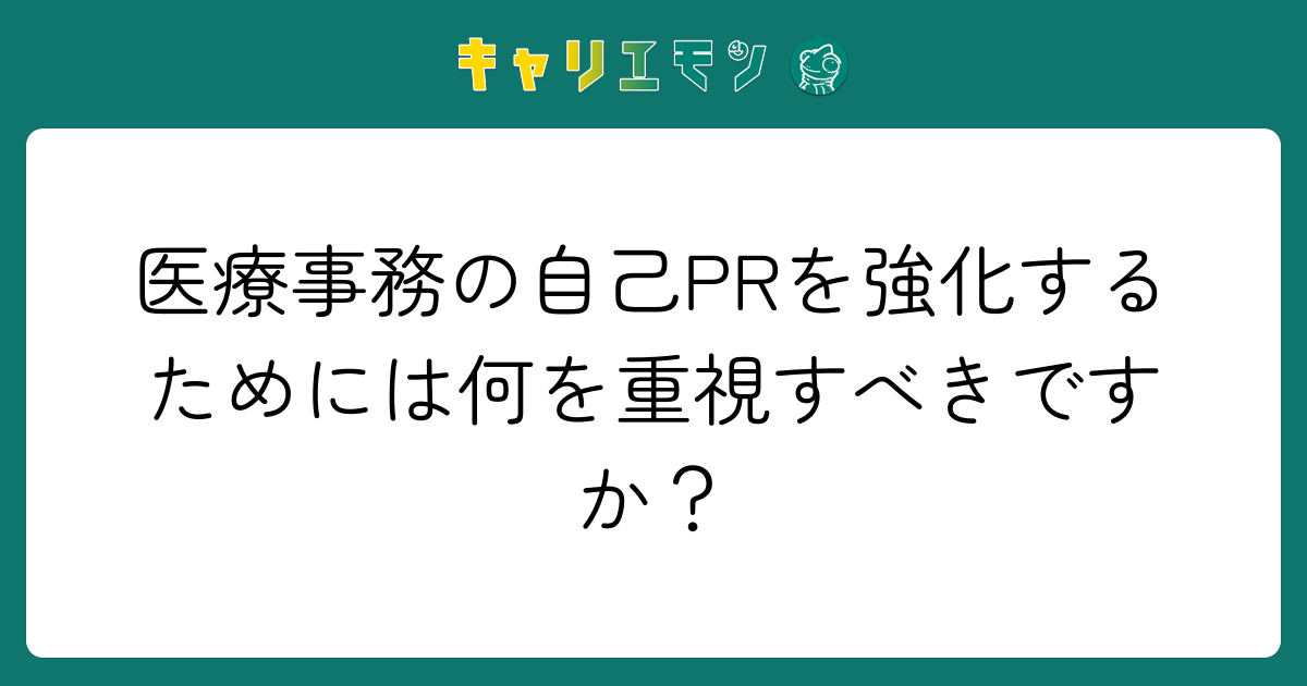 医療事務の自己PRを強化するためには何を重視すべきですか？
