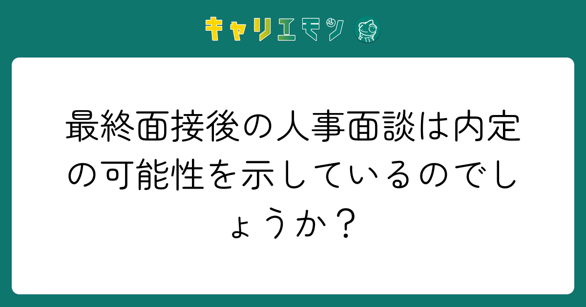 最終面接後の人事面談は内定の可能性を示しているのでしょうか？