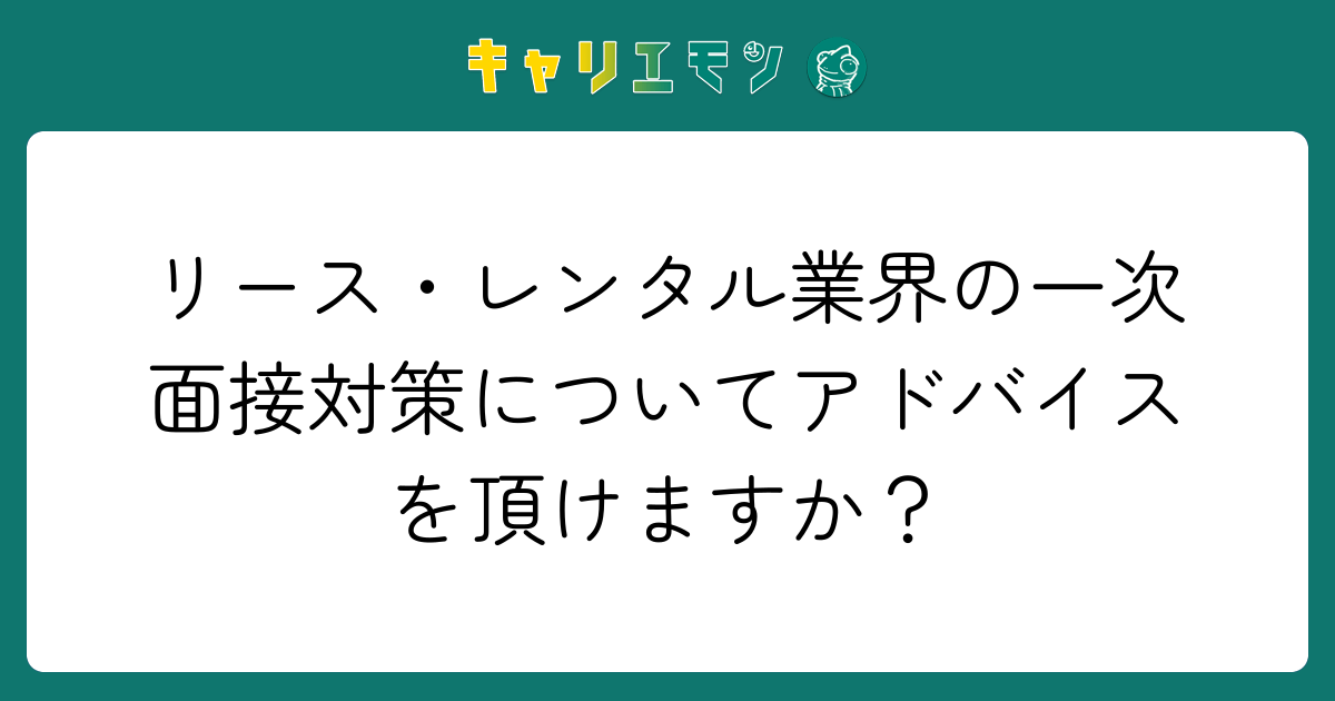 リース・レンタル業界の一次面接対策についてアドバイスを頂けますか？