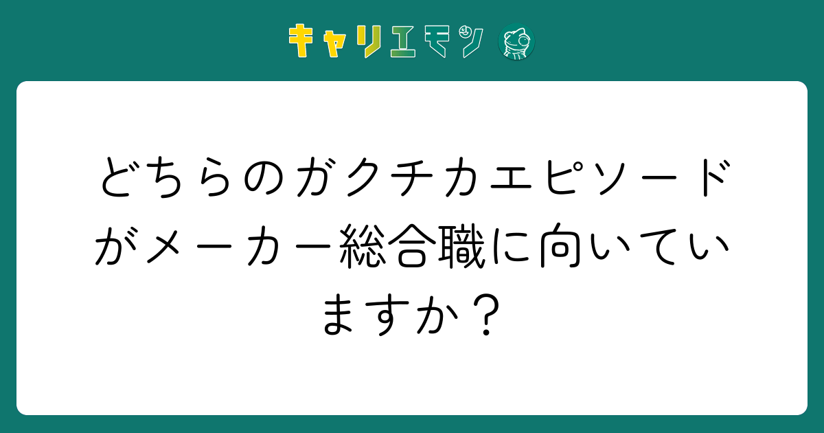 どちらのガクチカエピソードがメーカー総合職に向いていますか？