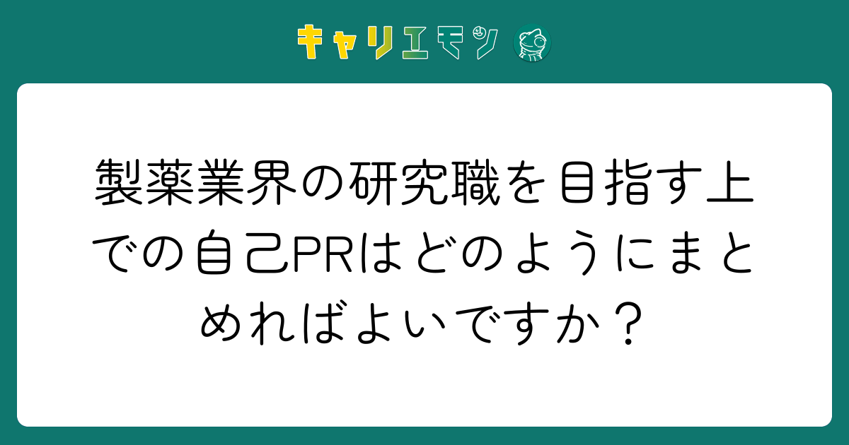 製薬業界の研究職を目指す上での自己PRはどのようにまとめればよいですか？