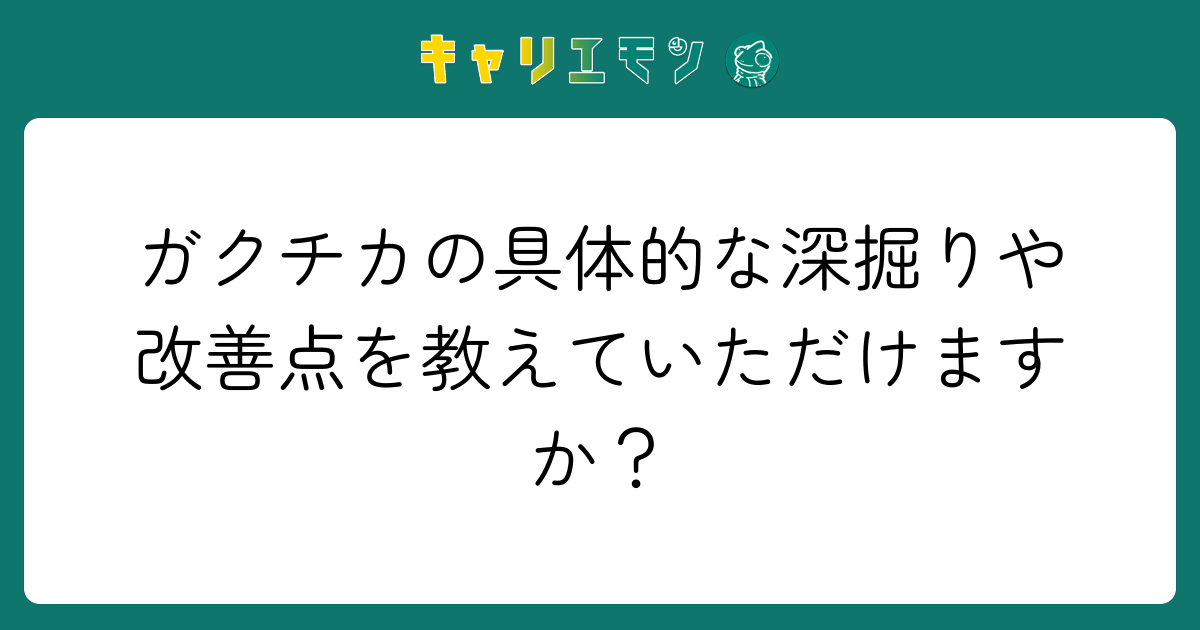 ガクチカの具体的な深掘りや改善点を教えていただけますか？
