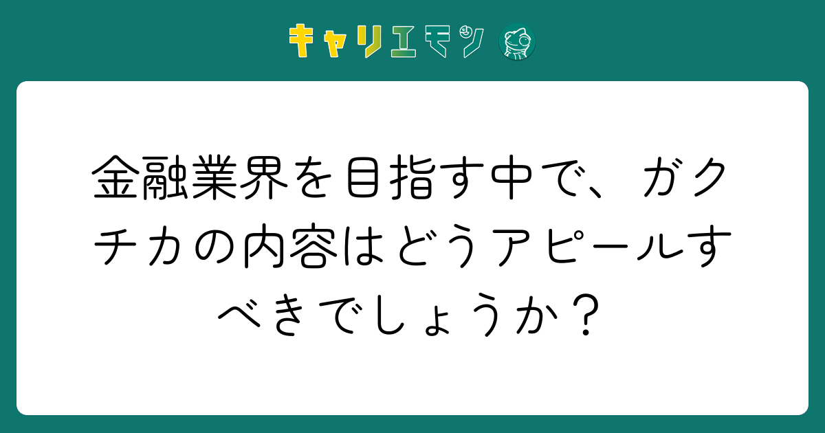 金融業界を目指す中で、ガクチカの内容はどうアピールすべきでしょうか？