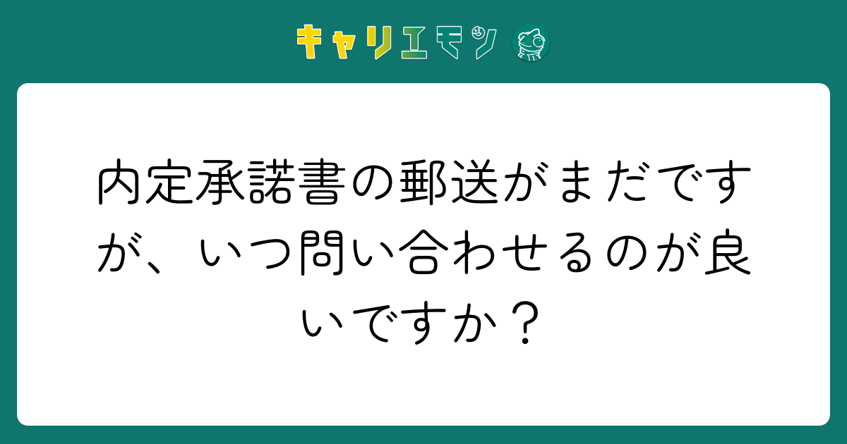 内定承諾書の郵送がまだですが、いつ問い合わせるのが良いですか？