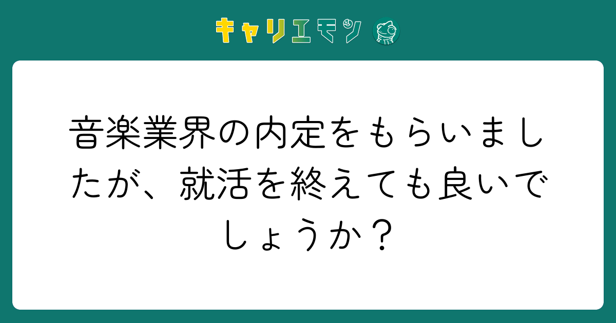 音楽業界の内定をもらいましたが、就活を終えても良いでしょうか？