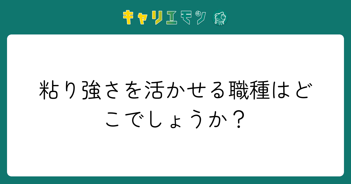 粘り強さを活かせる職種はどこでしょうか？