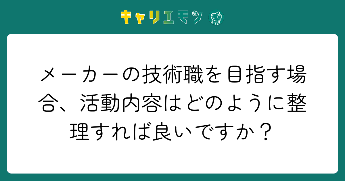 メーカーの技術職を目指す場合、活動内容はどのように整理すれば良いですか？