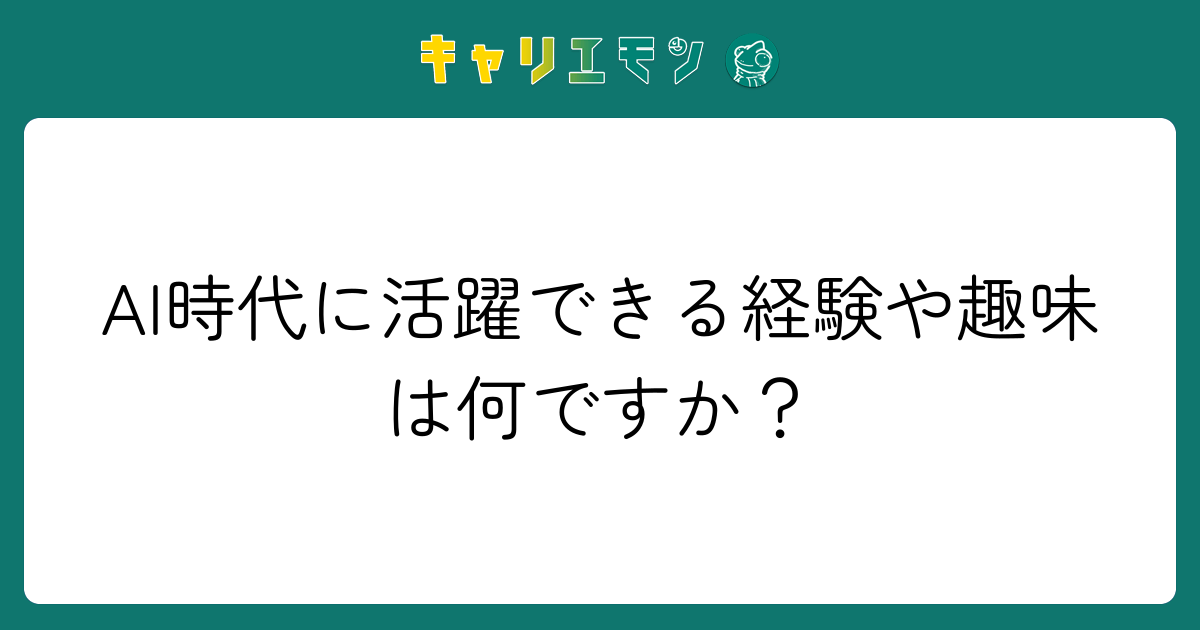 AI時代に活躍できる経験や趣味は何ですか？