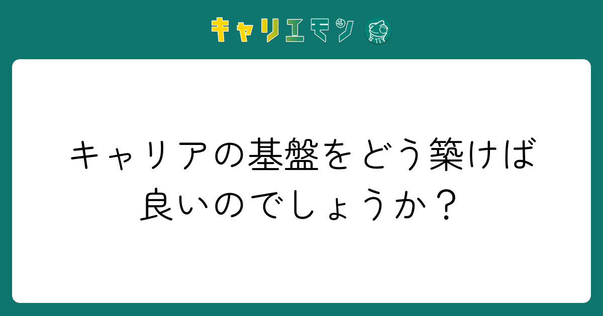 キャリアの基盤をどう築けば良いのでしょうか？