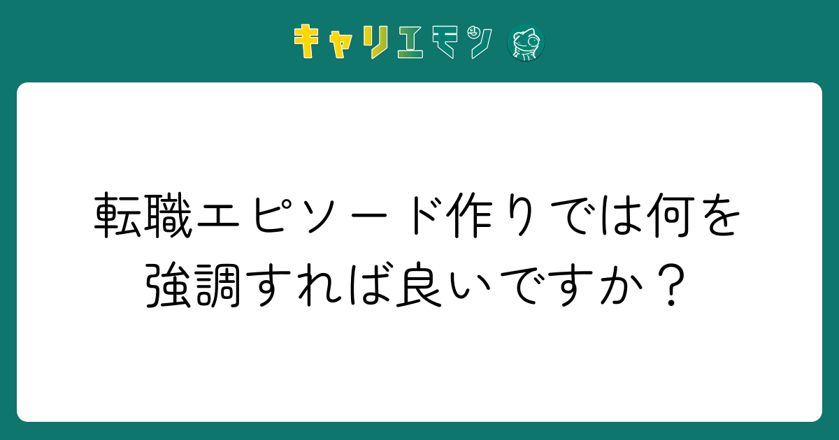 転職エピソード作りでは何を強調すれば良いですか？