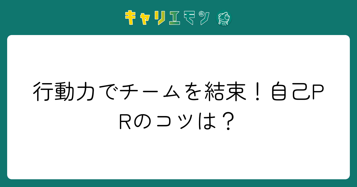 行動力でチームを結束！自己PRのコツは？
