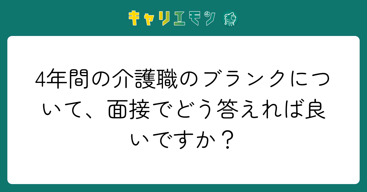 4年間の介護職のブランクについて、面接でどう答えれば良いですか？