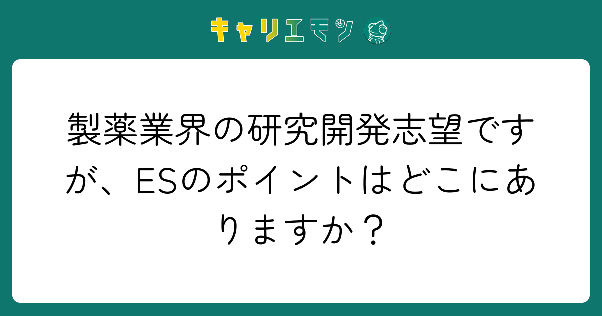 製薬業界の研究開発志望ですが、ESのポイントはどこにありますか？